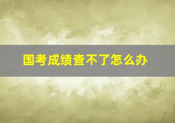 国考成绩查不了怎么办