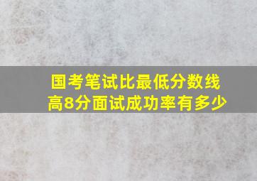 国考笔试比最低分数线高8分面试成功率有多少