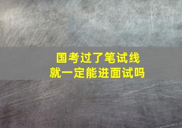 国考过了笔试线就一定能进面试吗