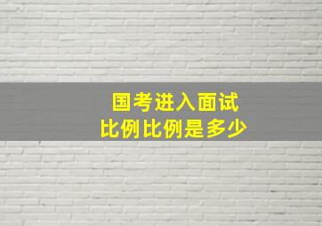 国考进入面试比例比例是多少