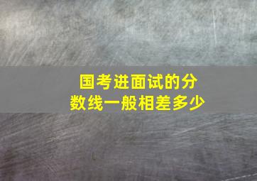 国考进面试的分数线一般相差多少