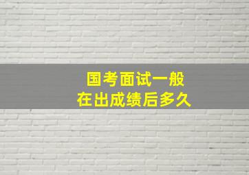 国考面试一般在出成绩后多久