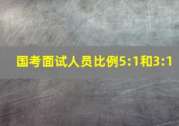 国考面试人员比例5:1和3:1