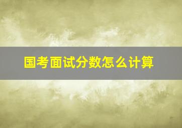 国考面试分数怎么计算