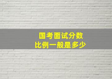 国考面试分数比例一般是多少