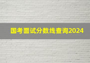 国考面试分数线查询2024