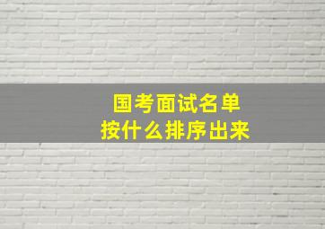 国考面试名单按什么排序出来