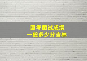 国考面试成绩一般多少分吉林