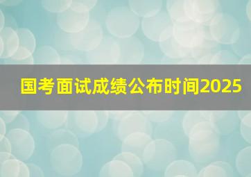 国考面试成绩公布时间2025