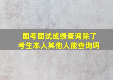 国考面试成绩查询除了考生本人其他人能查询吗