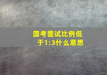 国考面试比例低于1:3什么意思