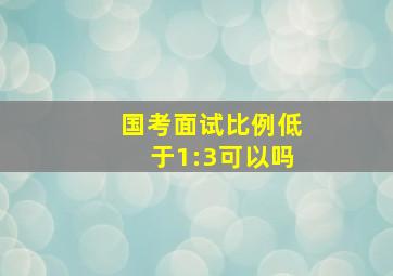 国考面试比例低于1:3可以吗