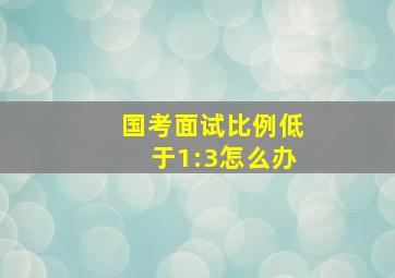 国考面试比例低于1:3怎么办