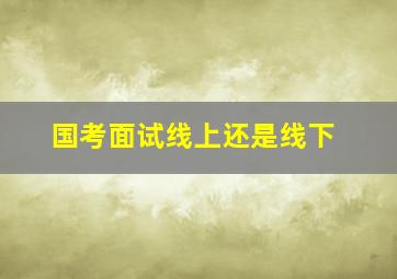 国考面试线上还是线下