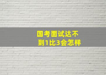 国考面试达不到1比3会怎样