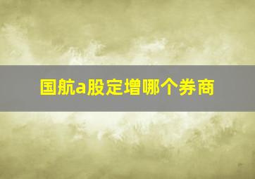 国航a股定增哪个券商