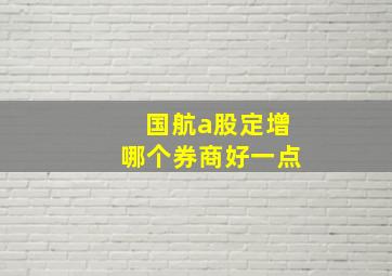 国航a股定增哪个券商好一点