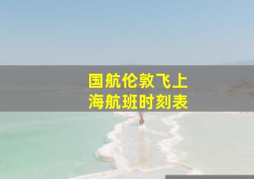 国航伦敦飞上海航班时刻表