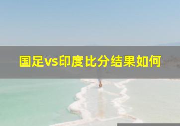 国足vs印度比分结果如何