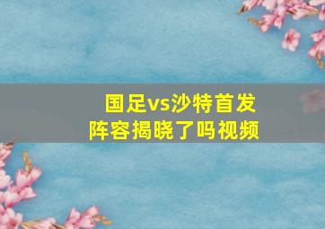 国足vs沙特首发阵容揭晓了吗视频