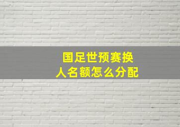 国足世预赛换人名额怎么分配