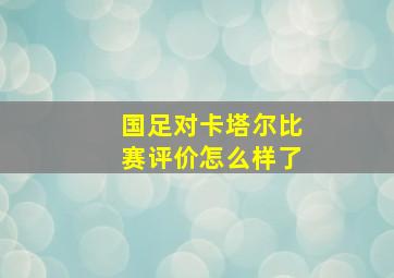 国足对卡塔尔比赛评价怎么样了