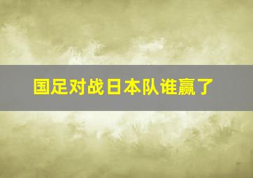 国足对战日本队谁赢了