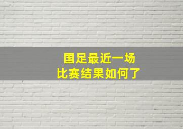 国足最近一场比赛结果如何了