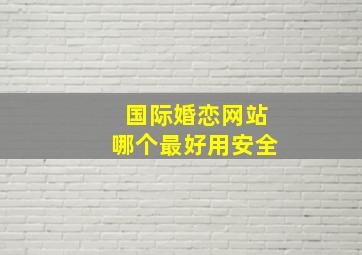 国际婚恋网站哪个最好用安全