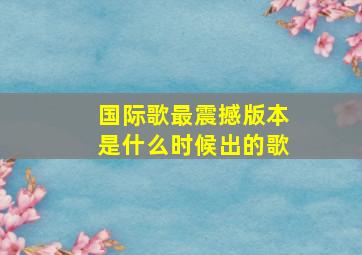 国际歌最震撼版本是什么时候出的歌