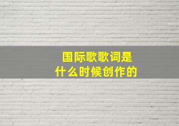 国际歌歌词是什么时候创作的