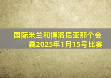 国际米兰和博洛尼亚那个会赢2025年1月15号比赛