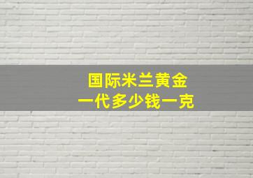 国际米兰黄金一代多少钱一克