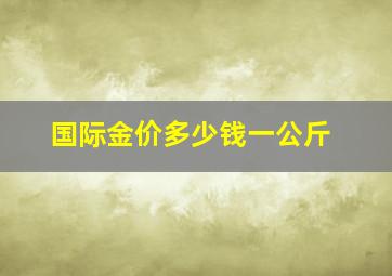 国际金价多少钱一公斤