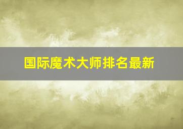 国际魔术大师排名最新