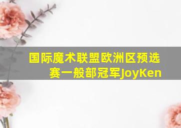 国际魔术联盟欧洲区预选赛一般部冠军JoyKen