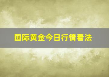 国际黄金今日行情看法