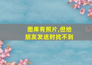 图库有照片,但给朋友发送时找不到