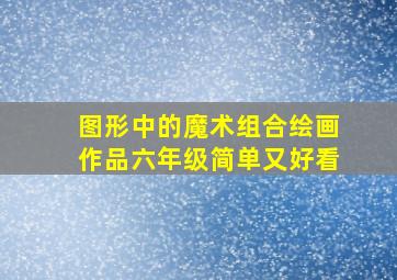 图形中的魔术组合绘画作品六年级简单又好看