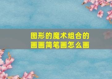 图形的魔术组合的画画简笔画怎么画