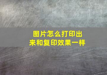 图片怎么打印出来和复印效果一样