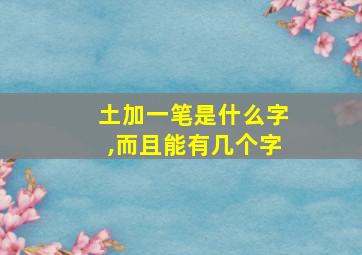 土加一笔是什么字,而且能有几个字