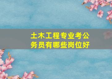 土木工程专业考公务员有哪些岗位好