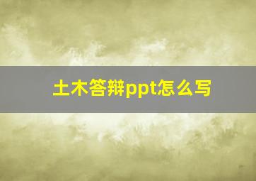 土木答辩ppt怎么写