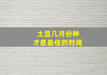 土豆几月份种才是最佳的时间