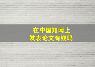 在中国知网上发表论文有钱吗