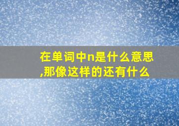 在单词中n是什么意思,那像这样的还有什么