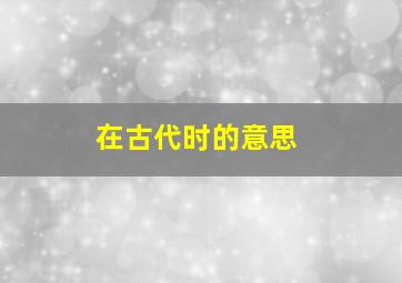 在古代时的意思