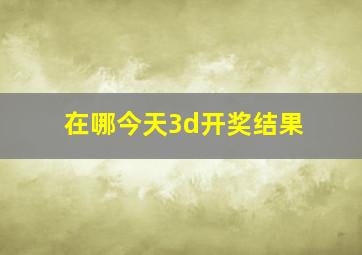 在哪今天3d开奖结果