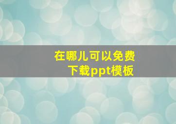 在哪儿可以免费下载ppt模板